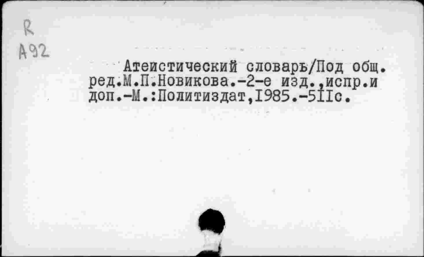 ﻿Атеистический словарь/Под общ. ред.М.П.Новикова.-2-е изд..испр.и доп.-М.:Политиздат,1985.-511с.